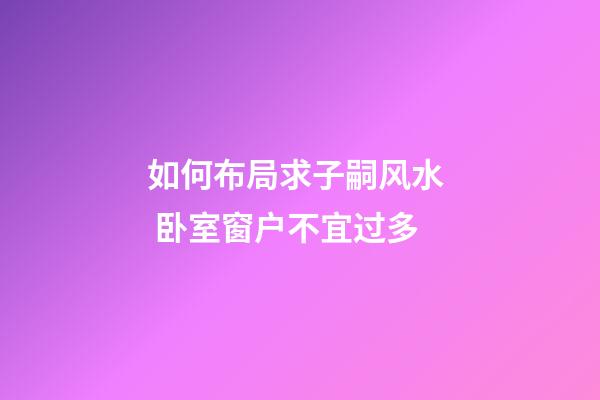 如何布局求子嗣风水  卧室窗户不宜过多